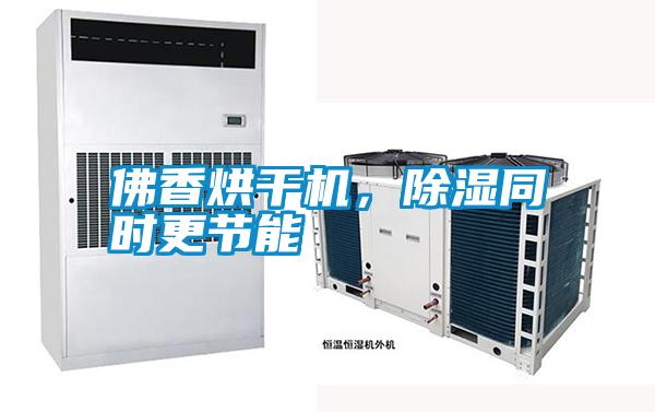 佛香烘干機,除濕同時更節能