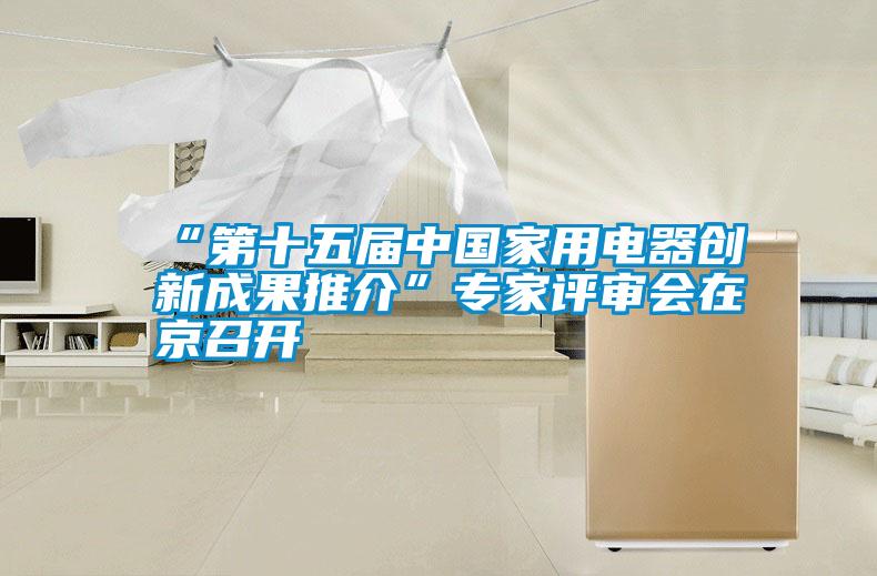 “第十五屆中國家用電器創(chuàng)新成果推介”專家評審會在京召開