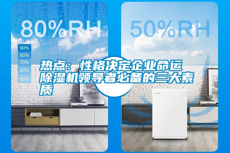 熱點：性格決定企業(yè)命運 除濕機領(lǐng)導(dǎo)者必備的三大素質(zhì)