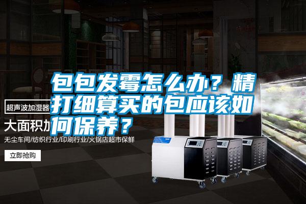 包包發霉怎么辦？精打細算買的包應該如何保養？