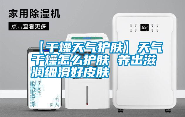 【干燥天氣護膚】天氣干燥怎么護膚 養出滋潤細滑好皮膚