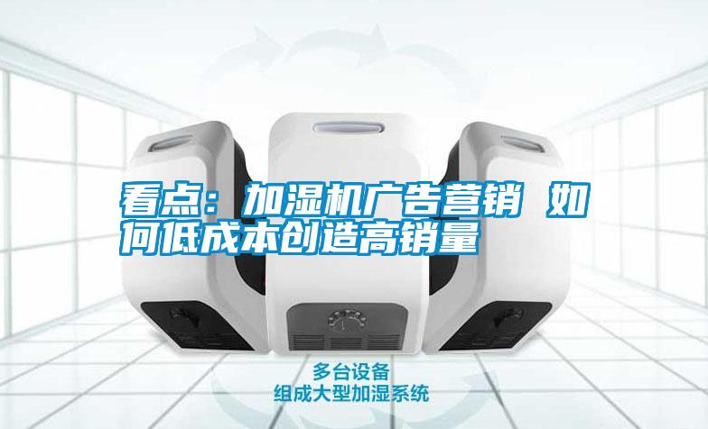 看點：加濕機廣告營銷 如何低成本創造高銷量