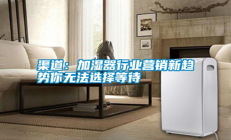 渠道：加濕器行業營銷新趨勢你無法選擇等待