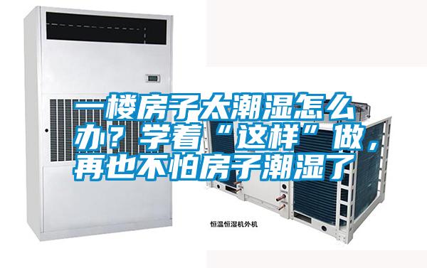 一樓房子太潮濕怎么辦？學著“這樣”做，再也不怕房子潮濕了