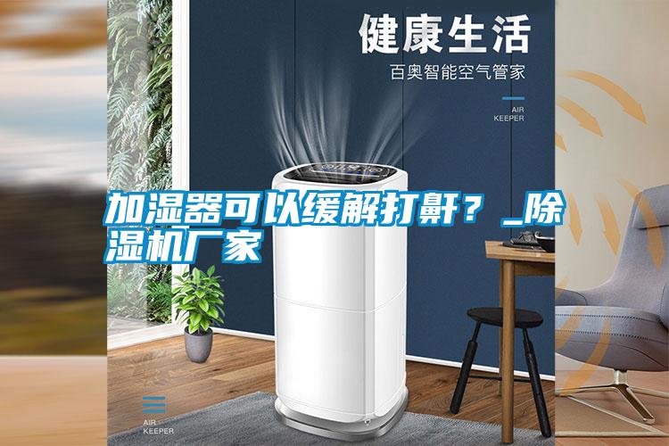 加濕器可以緩解打鼾？_除濕機廠家