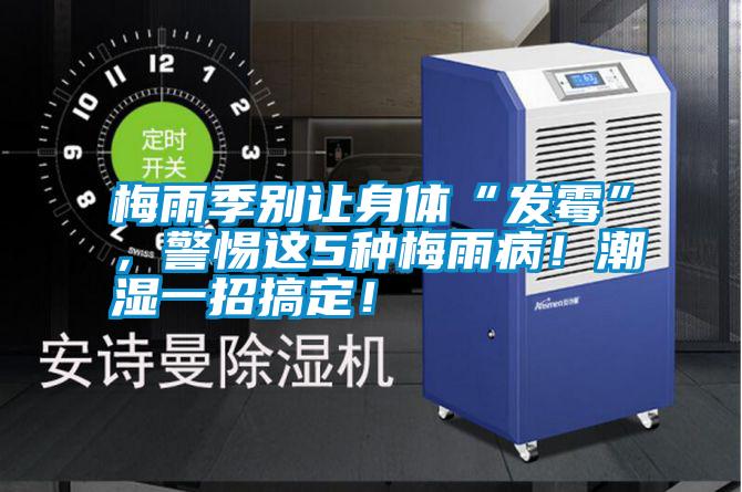梅雨季別讓身體“發霉”,警惕這5種梅雨病!潮濕一招搞定!