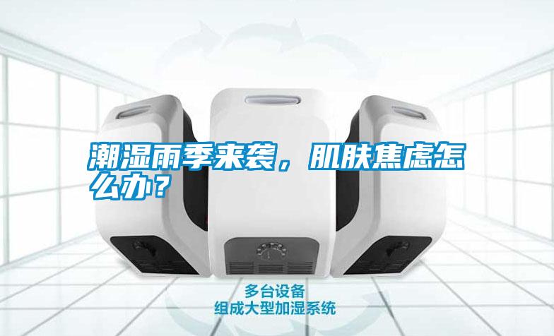 潮濕雨季來襲,肌膚焦慮怎么辦?