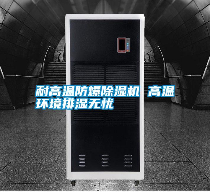 耐高溫防爆除濕機(jī) 高溫環(huán)境排濕無憂