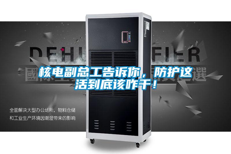 核電副總工告訴你，防護這活到底該咋干！