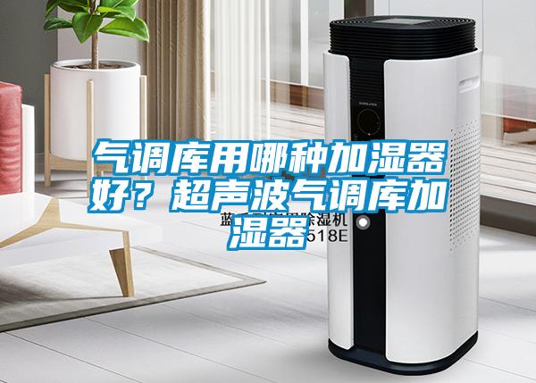 氣調庫用哪種加濕器好？超聲波氣調庫加濕器