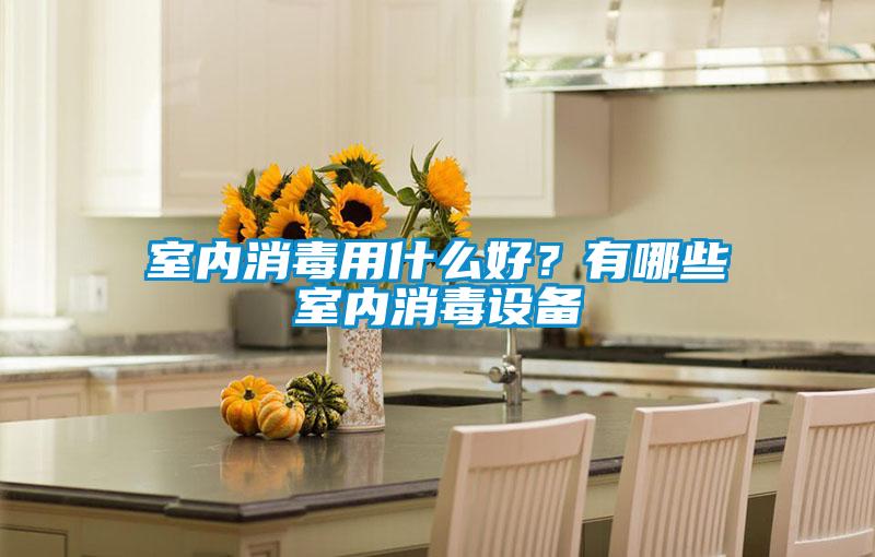 室內消毒用什么好？有哪些室內消毒設備