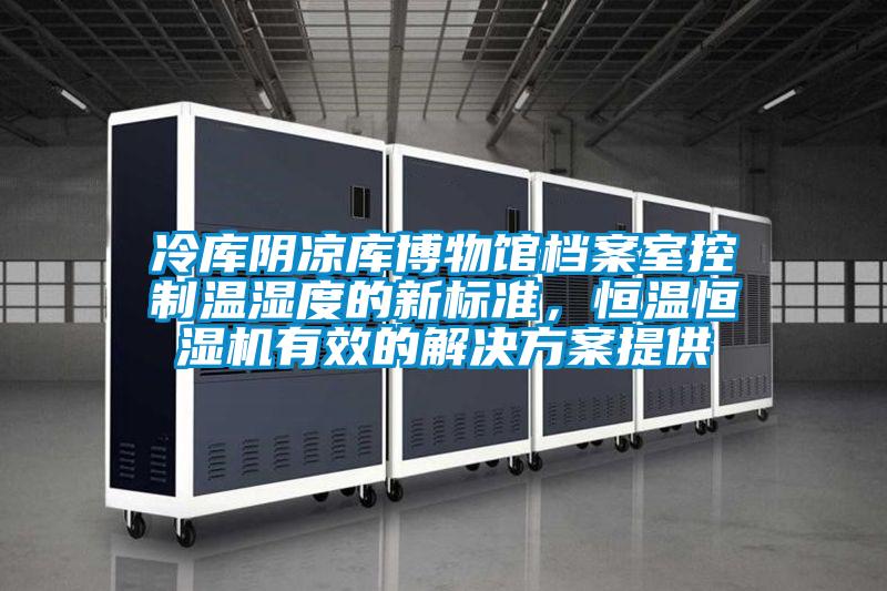 冷庫陰涼庫博物館檔案室控制溫濕度的新標準，恒溫恒濕機有效的解決方案提供