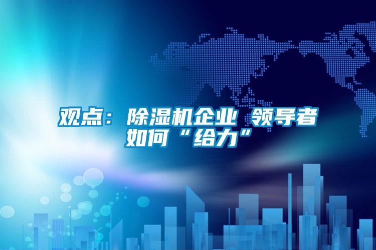 觀點：除濕機企業(yè) 領(lǐng)導(dǎo)者如何“給力”