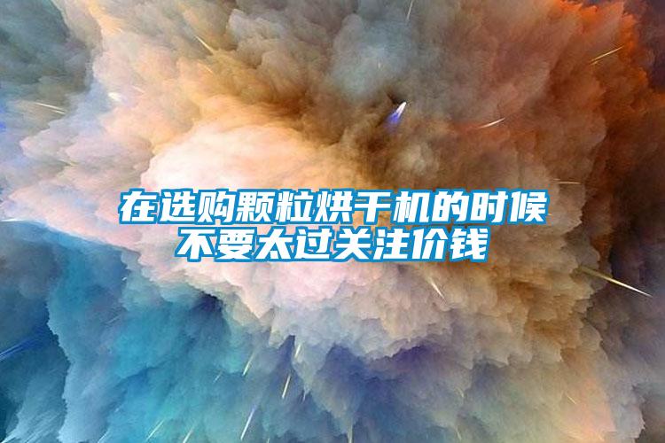 在選購顆粒烘干機的時候不要太過關注價錢