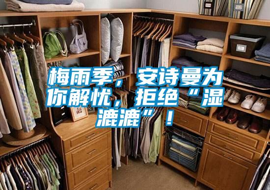 梅雨季，安詩(shī)曼為你解憂，拒絕“濕漉漉”！