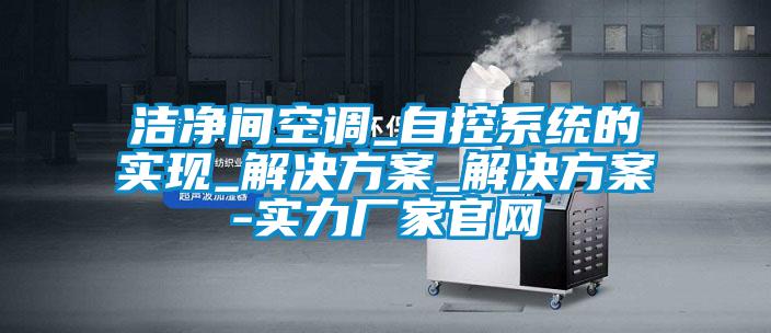 潔凈間空調(diào)_自控系統(tǒng)的實現(xiàn)_解決方案_解決方案-實力廠家官網(wǎng)