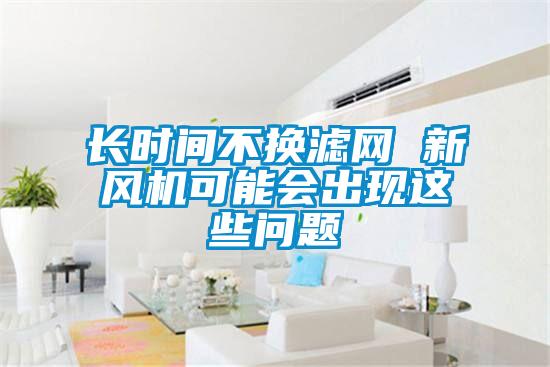 長時間不換濾網 新風機可能會出現這些問題