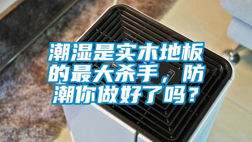 潮濕是實(shí)木地板的最大殺手，防潮你做好了嗎？