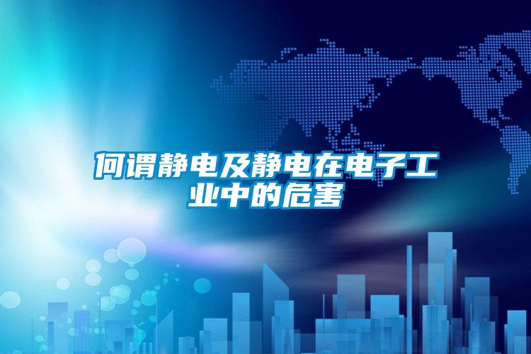 何謂靜電及靜電在電子工業中的危害