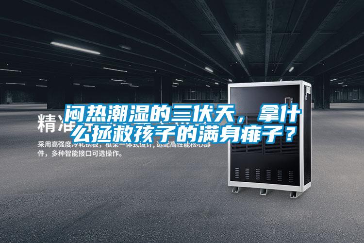 悶熱潮濕的三伏天，拿什么拯救孩子的滿(mǎn)身痱子？