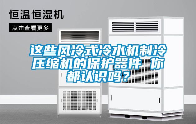 這些風冷式冷水機制冷壓縮機的保護器件 你都認識嗎?