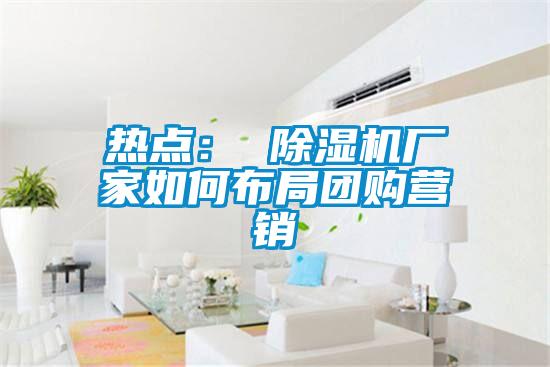 熱點： 除濕機廠家如何布局團購營銷