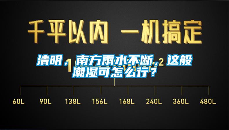 清明，南方雨水不斷，這般潮濕可怎么行？
