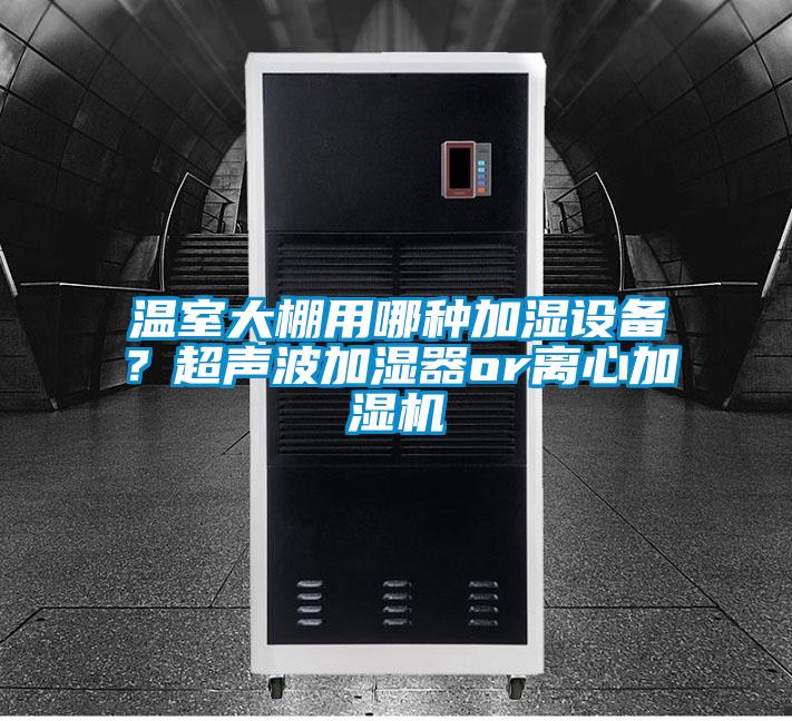 溫室大棚用哪種加濕設備？超聲波加濕器or離心加濕機