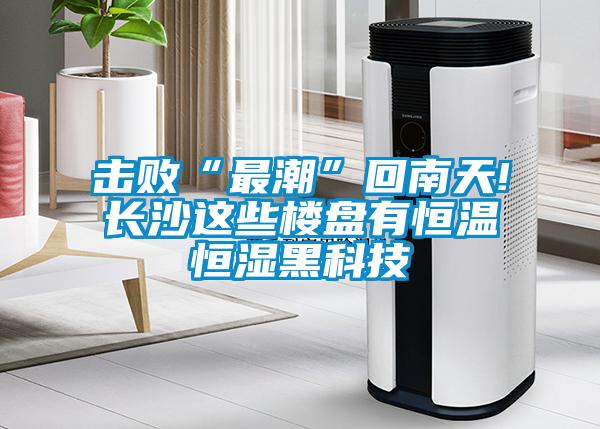 擊敗“最潮”回南天!長(zhǎng)沙這些樓盤(pán)有恒溫恒濕黑科技