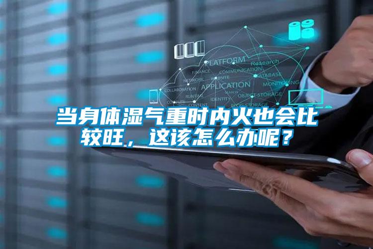 當身體濕氣重時內火也會比較旺，這該怎么辦呢？