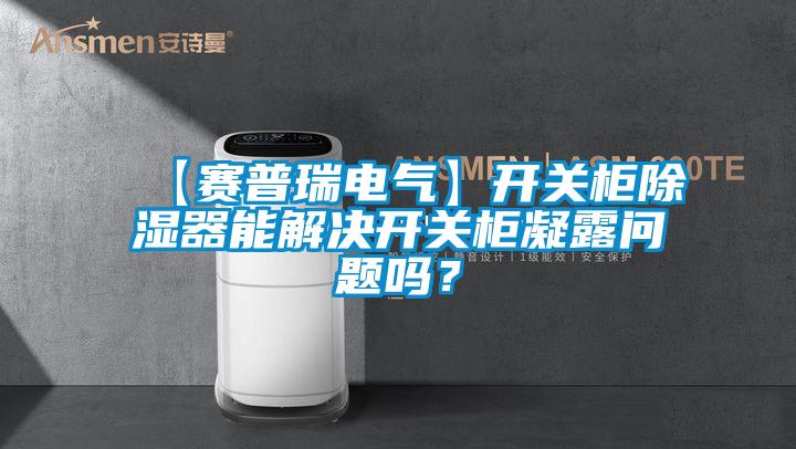 【賽普瑞電氣】開關柜除濕器能解決開關柜凝露問題嗎？