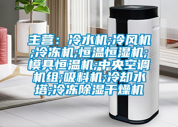 主營：冷水機;冷風機;冷凍機;恒溫恒濕機;模具恒溫機;中央空調(diào)機組;吸料機;冷卻水塔;冷凍除濕干燥機