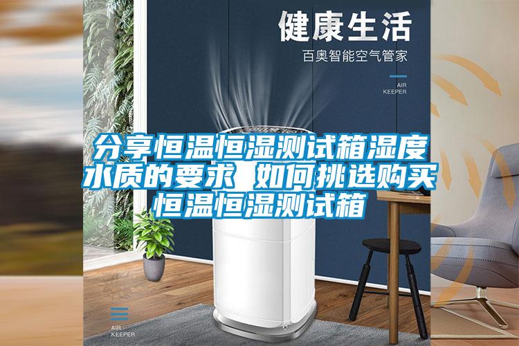 分享恒溫恒濕測試箱濕度水質(zhì)的要求 如何挑選購買恒溫恒濕測試箱