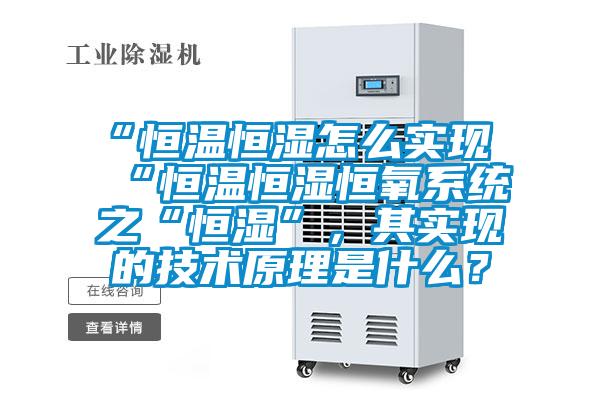 “恒溫恒濕怎么實現(xiàn)“恒溫恒濕恒氧系統(tǒng)之“恒濕”，其實現(xiàn)的技術(shù)原理是什么？