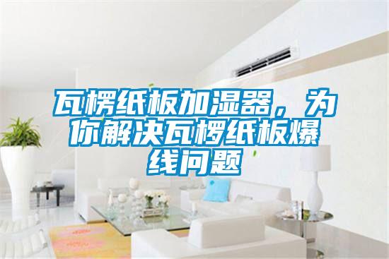 瓦楞紙板加濕器，為你解決瓦欏紙板爆線問題