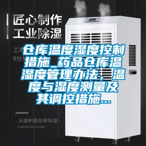 倉庫溫度濕度控制措施_藥品倉庫溫濕度管理辦法,溫度與濕度測量及其調控措施...