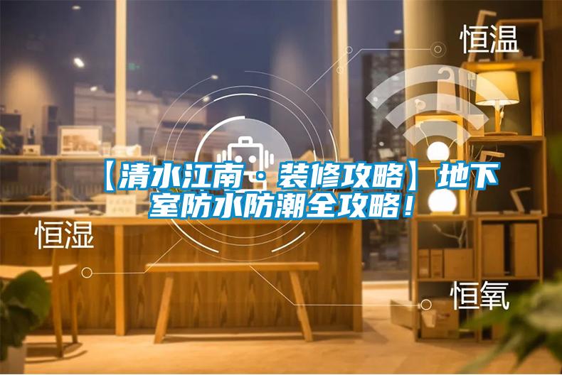 【清水江南·裝修攻略】地下室防水防潮全攻略！