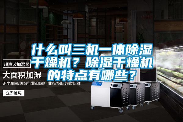 什么叫三機(jī)一體除濕干燥機(jī)？除濕干燥機(jī)的特點(diǎn)有哪些？