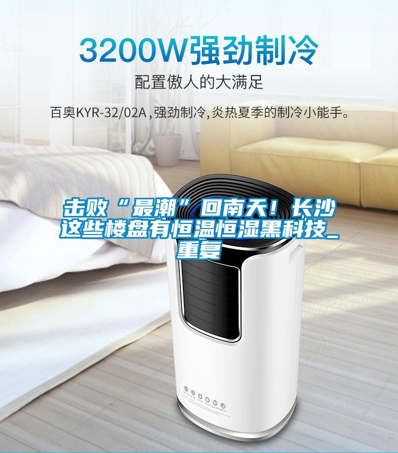 擊敗“最潮”回南天！長(zhǎng)沙這些樓盤(pán)有恒溫恒濕黑科技_重復(fù)