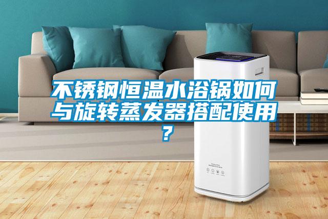 不銹鋼恒溫水浴鍋如何與旋轉(zhuǎn)蒸發(fā)器搭配使用？