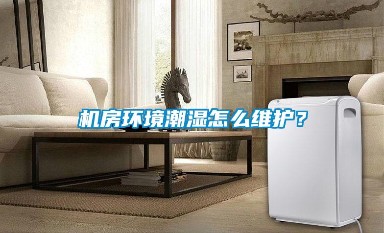 機房環境潮濕怎么維護？