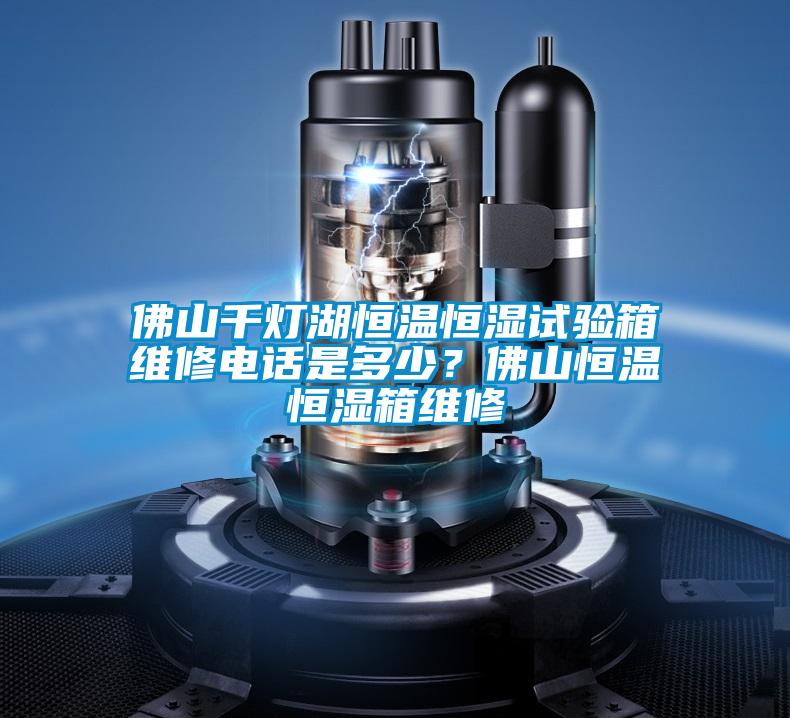 佛山千燈湖恒溫恒濕試驗箱維修電話是多少?佛山恒溫恒濕箱維修