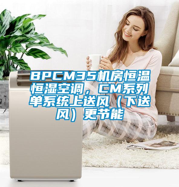 BPCM35機(jī)房恒溫恒濕空調(diào)，CM系列單系統(tǒng)上送風(fēng)（下送風(fēng)）更節(jié)能