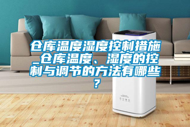 倉庫溫度濕度控制措施_倉庫溫度、濕度的控制與調節的方法有哪些?