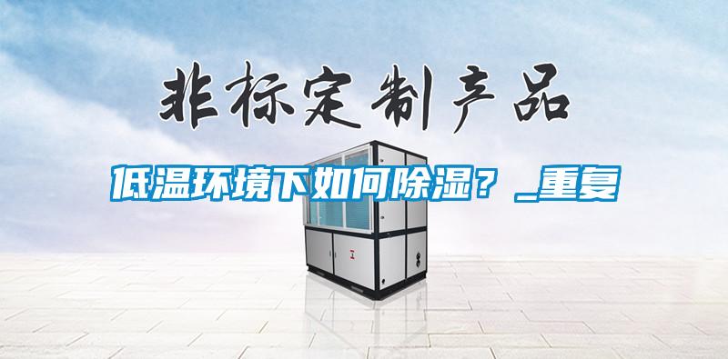 低溫環(huán)境下如何除濕？_重復(fù)