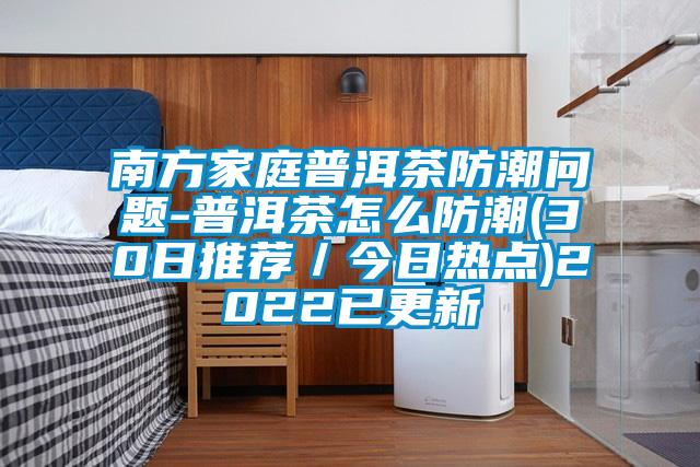 南方家庭普洱茶防潮問題-普洱茶怎么防潮(30日推薦/今日熱點)2022已更新