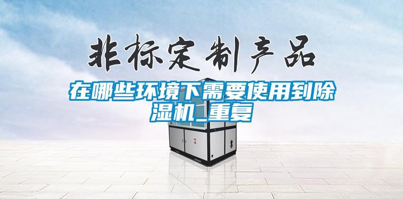 在哪些環(huán)境下需要使用到除濕機(jī)_重復(fù)