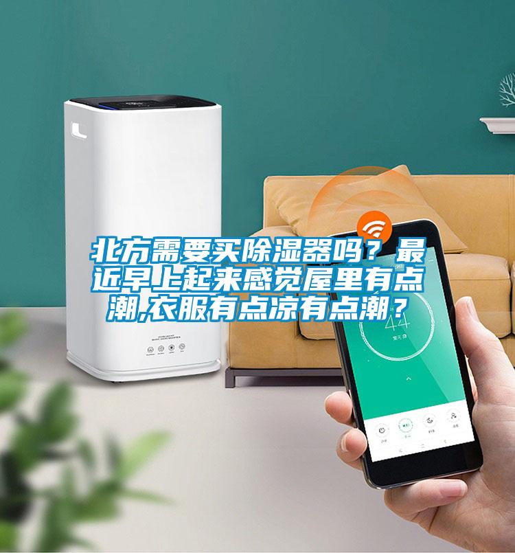 北方需要買除濕器嗎？最近早上起來感覺屋里有點潮,衣服有點涼有點潮？