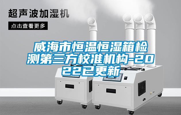 威海市恒溫恒濕箱檢測(cè)第三方校準(zhǔn)機(jī)構(gòu)-2022已更新