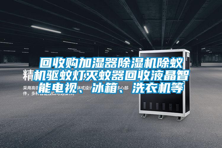 回收購加濕器除濕機除蟻機驅蚊燈滅蚊器回收液晶智能電視、冰箱、洗衣機等